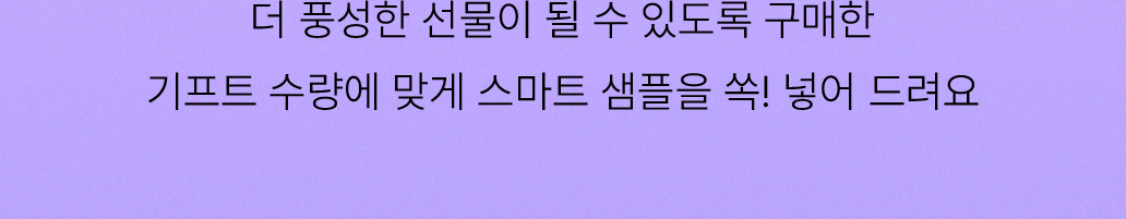 더 풍성한 선물이 될 수 있도록 구매한 기프트 수량에 맞게 스마트 샘플을 쏙! 넣어 드려요