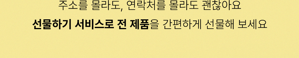 주소를 몰라도, 연락처를 몰라도 괜찮아요. 선물하기 서비스로 전 제품을 간편하게 선물해 보세요