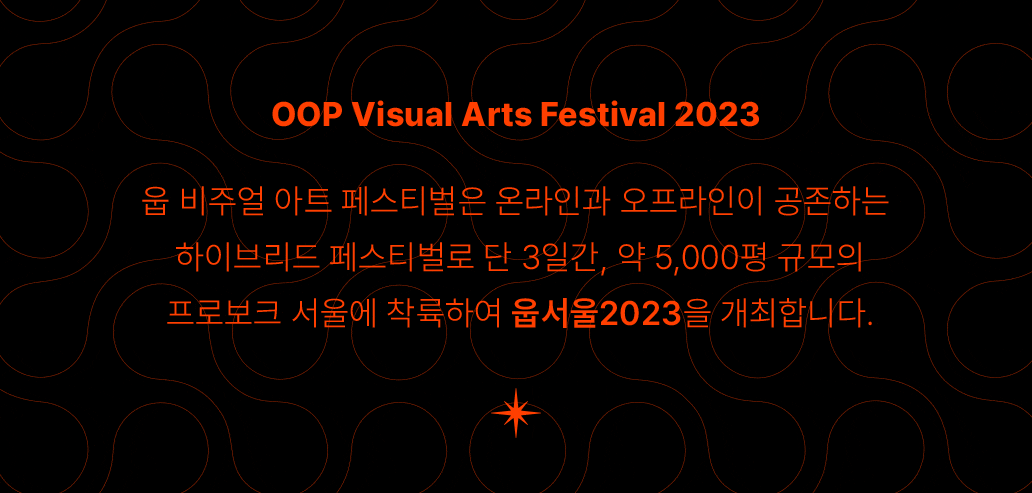 OOP Visual Arts Festival 2023-웁 비주얼 아트 페스티벌은 온라인과 오프라인이 공존하는  하이브리드 페스티벌로 단 3일간, 약 5,000평 규모의 프로보크 서울에 착륙하여 웁서울2023을 개최합니다.