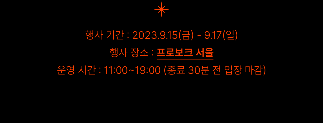 행사 기간 : 2023.9.15(금) - 9.17(일) / 행사 장소 : 프로보크 서울 / 운영 시간 : 11:00 ~ 19:00 (종료 30분 전 입장 마감)