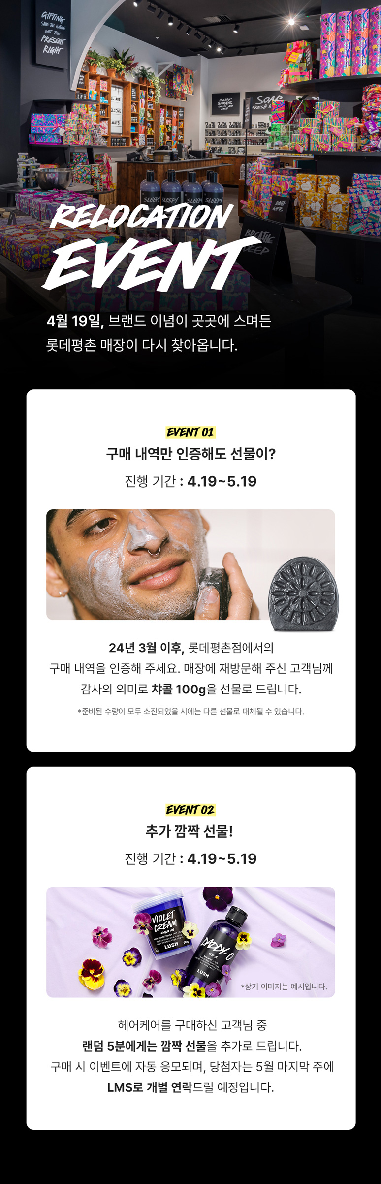 1. 기간 : 2024년 3월 1일(금) - 5월 31일(금) 2. 대상 : 24년 3월 - 리로케이션 전까지 롯데평촌에서 제품을 구매한 통합회원 3. 내용 : 이벤트 1. 프로모션 기간 동안 매장에 방문하여 3월 이후의 구매 내역을 인증한 고객에게 차콜 100G 증정 이벤트 2. 프로모션 기간 동안 헤어케어 제품을 구매한 랜덤 5명에게 깜짝 선물 증정 4. 이벤트 결과 발표 일정 및 방법 : 6월 7일(금), 개별 문자 연락 