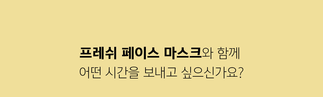 프레쉬 페이스 마스크와 함께 어떤 시간을 보내고 싶으신가요?
