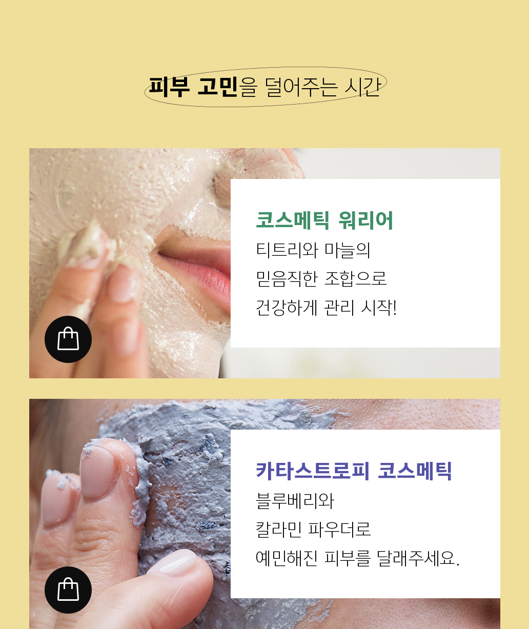 피부 고민을 덜어주는 시간 코스메틱 워리어 티트리와 마늘의 믿음직한 조합으로 건강하게 관리 시작! 카타스트로피 코스메틱 블루베리와 칼라민 파우더로 예민해진 피부를 달래주세요.