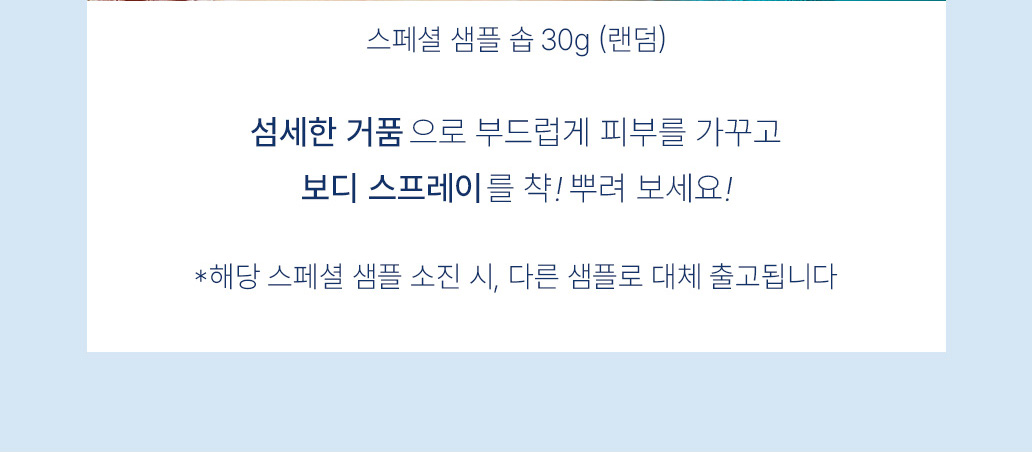 보스페셜 샘플 솝 30g (랜덤) 증정 - 섬세한 거품으로 부드럽게 피부를 가꾸고 보디 스프레이를 챡! 뿌려 보세요! - *해당 스마트 샘플 소진 시, 다른 샘플로 대체 출고됩니다.