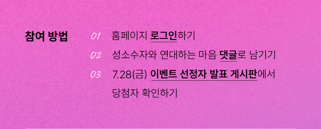 참여 방법 01 홈페이지 로그인하기 02 성소수자와 연대하는 마음 댓글로 남기기 03 07.28(금) 이벤트 선정자 발표 게시판에서 당첨자 확인하기