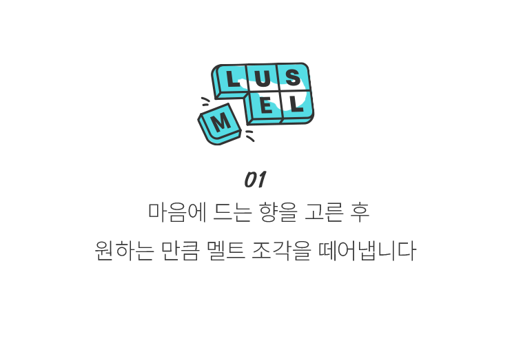 01 마음에 드는 향을 고른 후 원하는 만큼 멜트 조각을 떼어냅니다