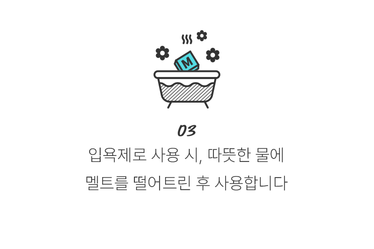 03 입욕제로 사용 시, 따뜻한 물에 멜트를 떨어트린 후 사용합니다