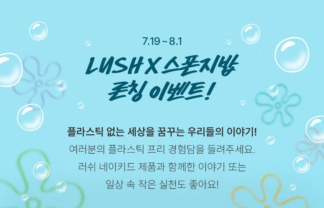 LUSHX스폰지밥 론칭 이벤트-7.19 - 8.1 / 플라스틱 없는 세상을 꿈꾸는 우리들의 이야기! 여러분의 플라스틱 프리 경험담을 들려주세요. 러쉬 네이키드 제품과 함께한 이야기 또는 일상 속 작은 실천도 좋아요!