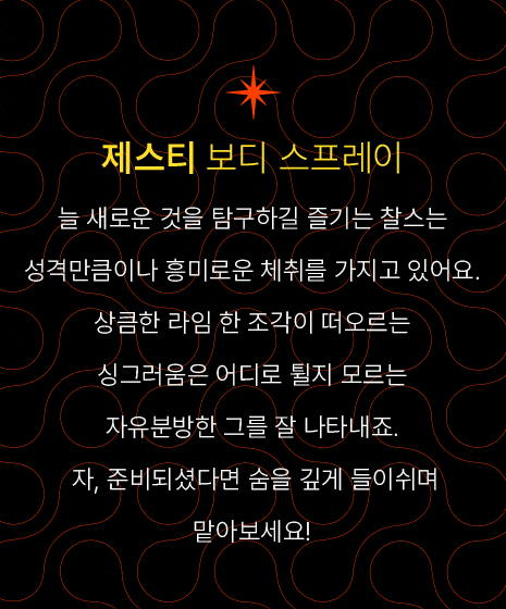 제스티 보디 스프레이- 늘 새로운 것을 탐구하길 즐기는 찰스는 성격만큼이나 흥미로운 체취를 가지고 있어요. 상큼한 라임 한 조각이 떠오르는 싱그러움은 어디로 튈지 모르는 자유분방한 그를 잘 나타내죠.자, 준비되셨다면 숨을 깊게 들이쉬며 맡아보세요!