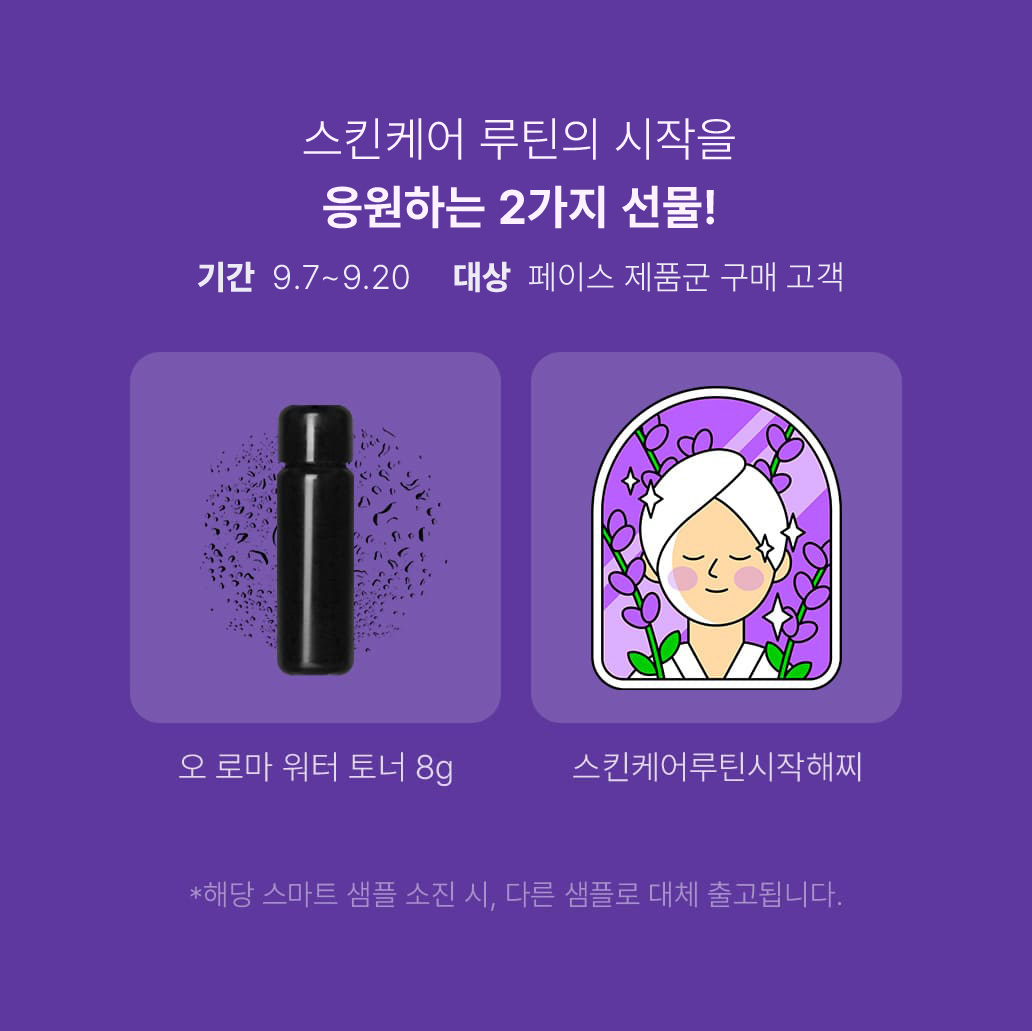 스킨케어 루틴의 시작을 응원하는 2가지 선물!기간  9.4 - 9.17(대상  페이스 제품군 구매 고객) - 오 로마 워터 토너 8g, 스킨케어루틴시작해찌 - *해당 스마트 샘플 소진 시, 다른 샘플로 대체 출고됩니다. 