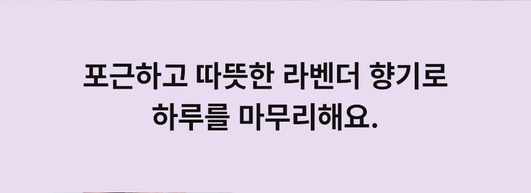 포근하고 따뜻한 라벤더 향기로 하루를 마무리해요.