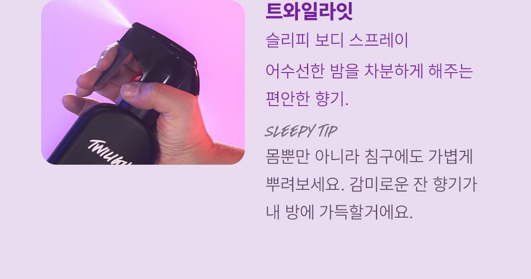 어수선한 밤을 차분하게 해주는 편안한 향기. SLEEPY TIP-몸뿐만 아니라 침구에도 가볍게 뿌려보세요. 감미로운 잔 향기가 내 방에 가득할거에요.