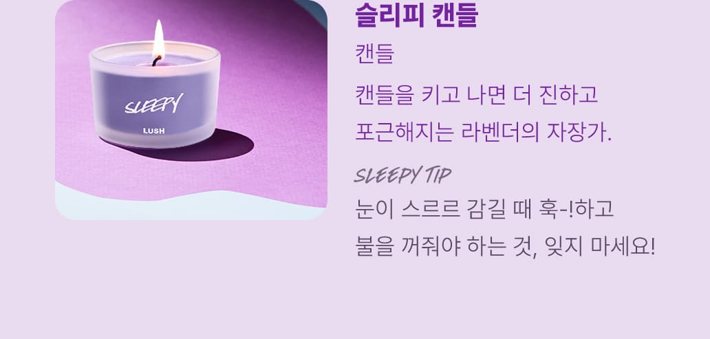 슬리피 캔들-캔들을 키고 나면 더 진하고 포근해지는 라벤더의 자장가. SLEEPY TIP-눈이 스르르 감길 때 훅-!하고 불을 꺼줘야 하는 것, 잊지 마세요!