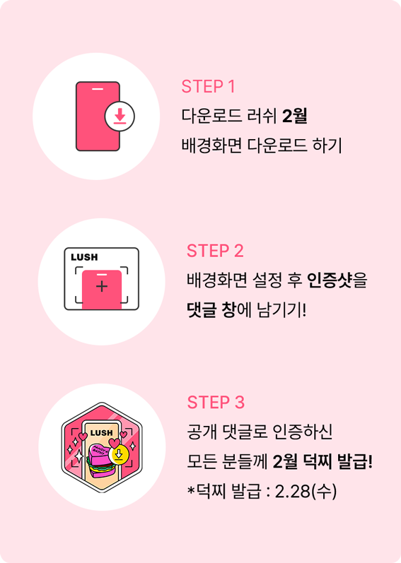 STEP 1 다운로드 러쉬 2월 배경화면 다운로드 하기 STEP 2 배경화면 설정 후 인증샷을 댓글 창에 남기기! STEP 3 공개 댓글로 인증하신 모든 분들께 2월 덕찌 발급! *덕찌 발급:2.28(수)