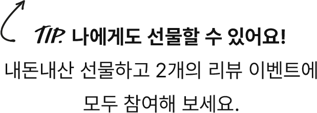 TIP. 나에게도 선물할 수 있어요! 내돈내산 선물하고 2개의 리뷰 이벤트에 모두 참여해 보세요.