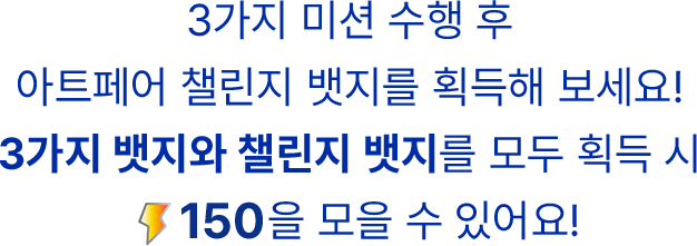3가지 미션 수행 후 아트페어 챌린지 뱃지를 획득해 보세요! 3가지 뱃지와 챌린지 뱃지를 모두 획득 시 파워 150을 모을 수 있어요!