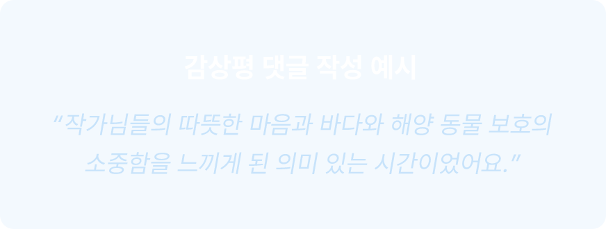 감상평 댓글 작성 예시 '작가님들의 따뜻한 마음과 바다와 해양 동물 보호의 소중함을 느끼게 된 의미 있는 시간이었어요.'