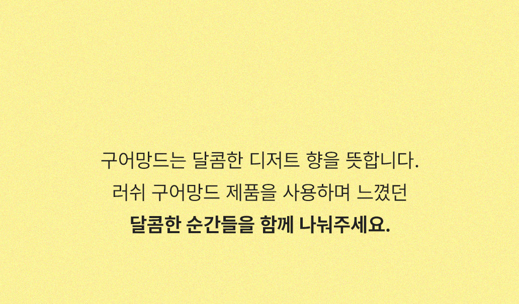 구어망드는 달콤한 디저트 향을 뜻합니다. 러쉬 구어망드 제품을 사용하며 느꼈던 달콤한 순간들을 함께 나눠주세요.