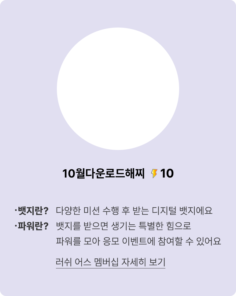 뱃지란? 다양한 미션 수행 후 받는 디지털 뱃지에요 파워란? 뱃지를 받으면 생기는 특별한 힘으로 파워를 모아 응모 이벤트에 참여할 수 있어요