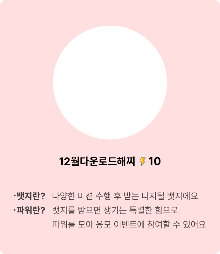 뱃지란? 다양한 미션 수행 후 받는 디지털 뱃지에요 파워란? 뱃지를 받으면 생기는 특별한 힘으로 파워를 모아 응모 이벤트에 참여할 수 있어요
