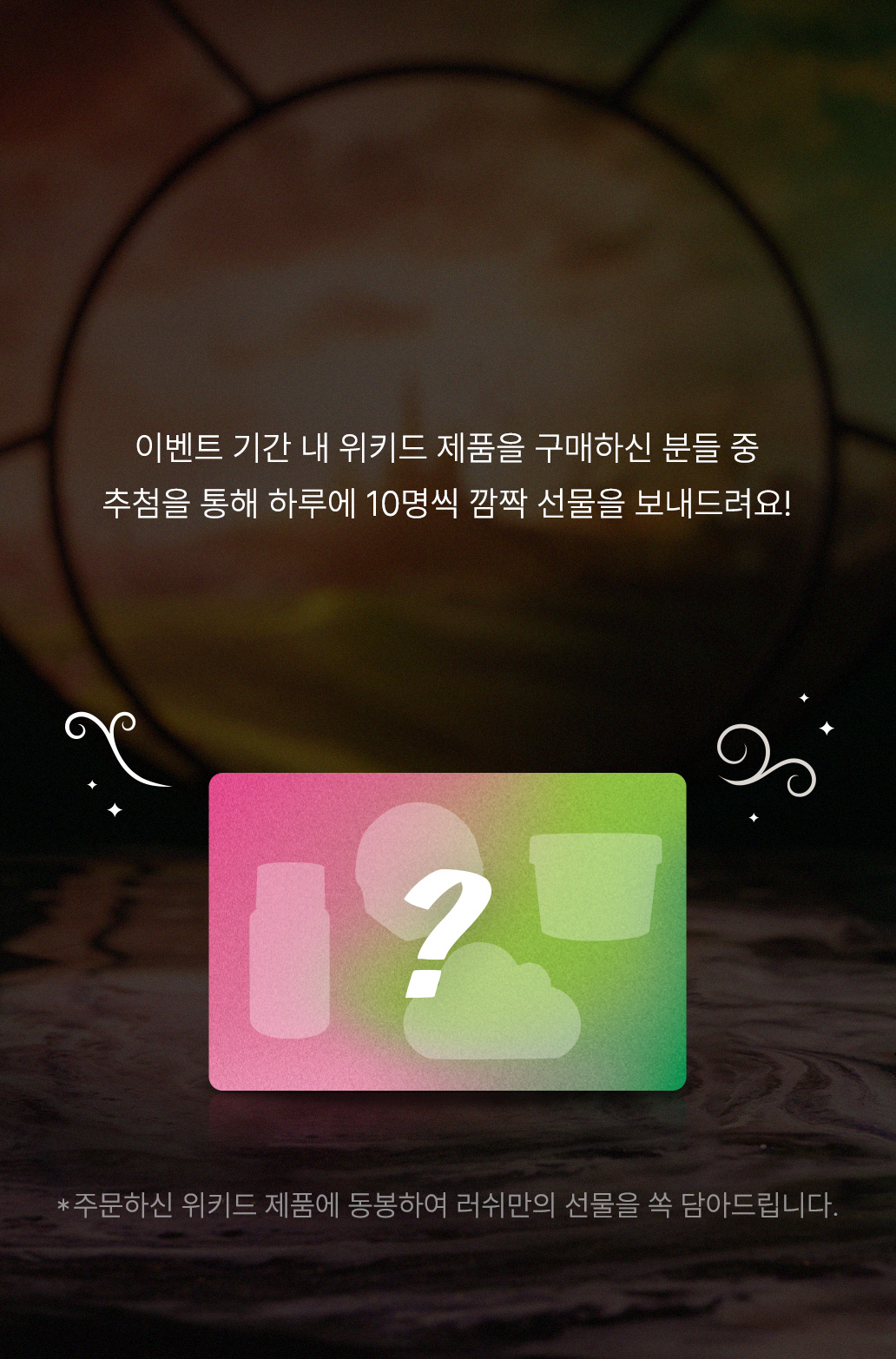 이벤트 기간 내 위키드 제품을 구매하신 분들 중 추첨을 통해 하루에 10명씩 깜짝 선물을 보내드려요!