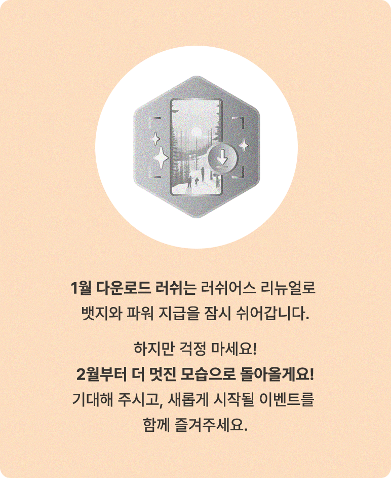 1월 다운로드 러쉬는 러쉬어스 리뉴얼로 뱃지와 파워 지급을 잠시 쉬어갑니다. 하지만 걱정 마세요! 2월부터 더 멋진 모습으로 돌아올게요! 기대해 주시고, 새롭게 시작될 이벤트를 함께 즐겨주세요.