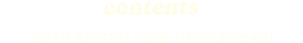 콘텐츠가 궁금하다면? 사랑하는 러쉬에게 물어보세요!