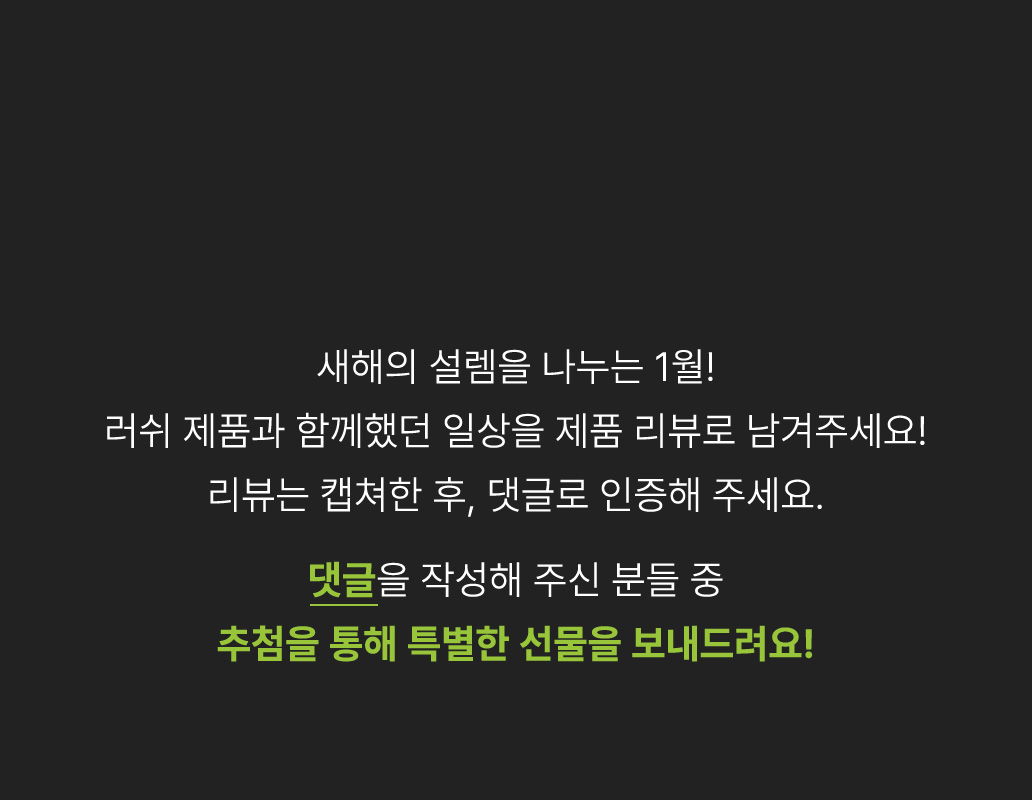 따뜻한 기억을 남기고 싶은 11월! 소중한 일상에 반가운 변화를 더해 줄 제품들의 리뷰를 작성하시고 댓글로 인증해 주세요. 댓글을 작성해주신 분들 중 추첨을 통해 특별한 선물을 보내드려요!