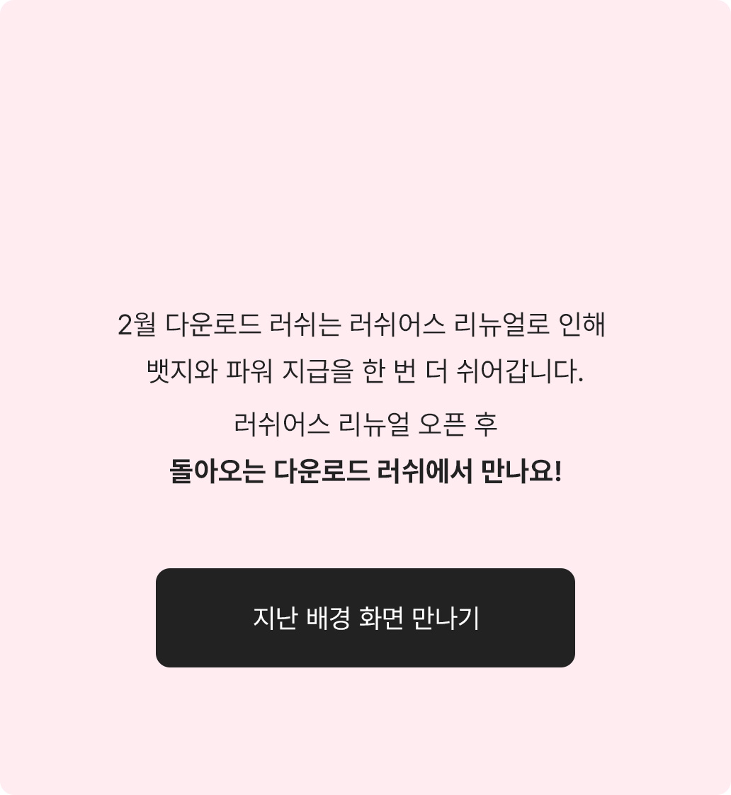 2월 다운로드 러쉬는 러쉬어스 리뉴얼로 인해 뱃지와 파워 지급을 한 번 더 쉬어갑니다. 러쉬어스 리뉴얼 오픈 후 돌아오는 다운로드 러쉬에서 만나요!