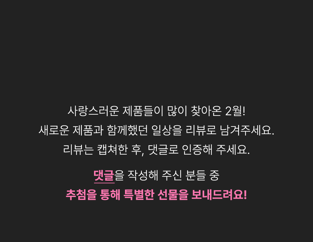 따뜻한 기억을 남기고 싶은 11월! 소중한 일상에 반가운 변화를 더해 줄 제품들의 리뷰를 작성하시고 댓글로 인증해 주세요. 댓글을 작성해주신 분들 중 추첨을 통해 특별한 선물을 보내드려요!