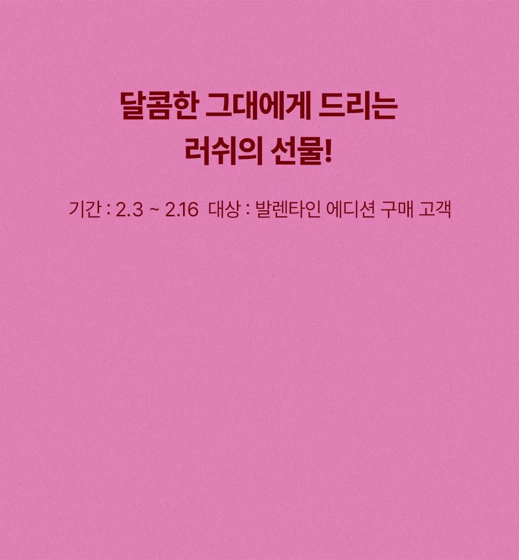 달콤한 그대에게 드리는 러쉬의 선물! 기간 : 2.3 ~ 2.16  대상 : 발렌타인 에디션 구매 고객
