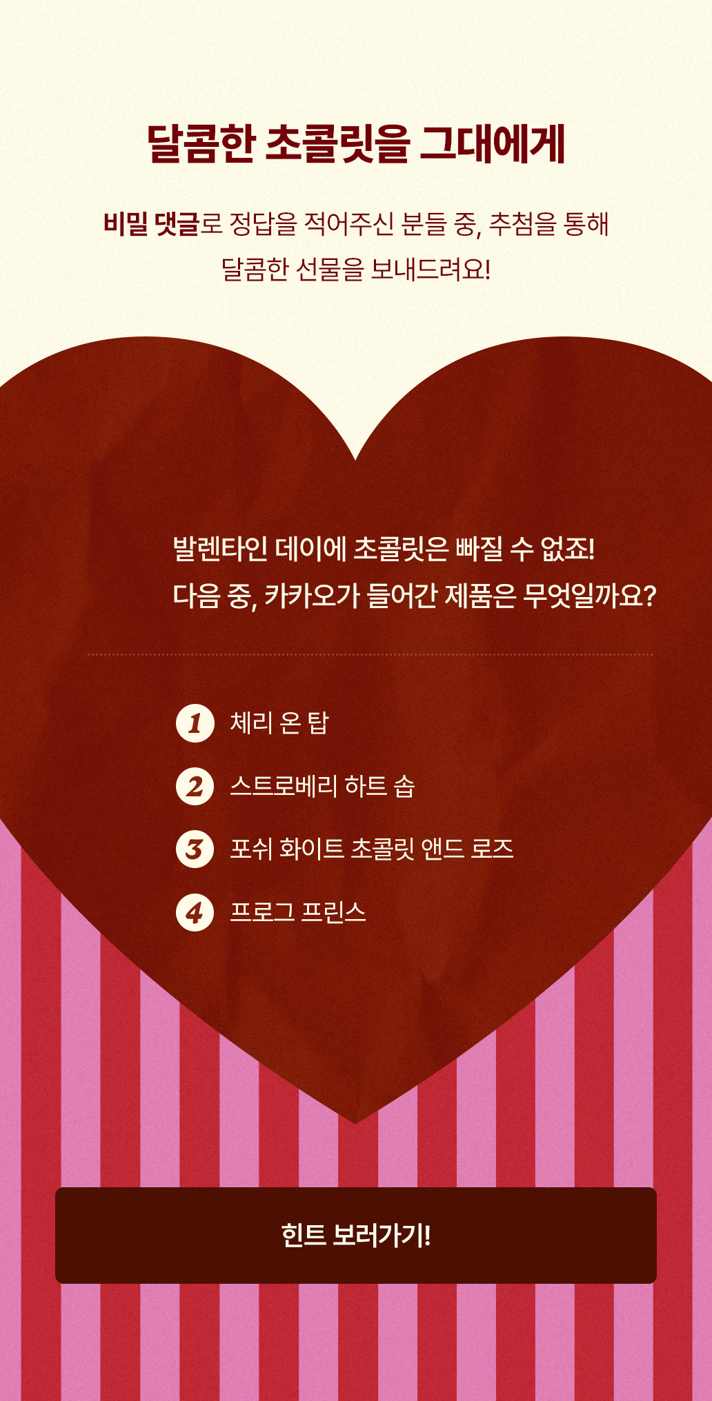 달콤한 초콜릿을 그대에게 비밀 댓글로 정답을 적어주신 분들 중, 추첨을 통해 달콤한 선물을 보내드려요!