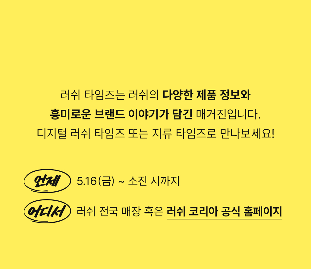 러쉬 타임즈는 러쉬의 다양한 제품 정보와 흥미로운 브랜드 이야기가 담긴 매거진입니다.