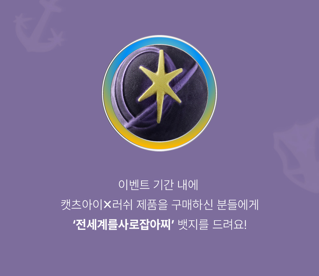 이벤트 기간 내에 캣츠아이 X 러쉬 제품을 구매하신 분들에게 ‘전세계를사로잡아찌’ 뱃지를 드려요!