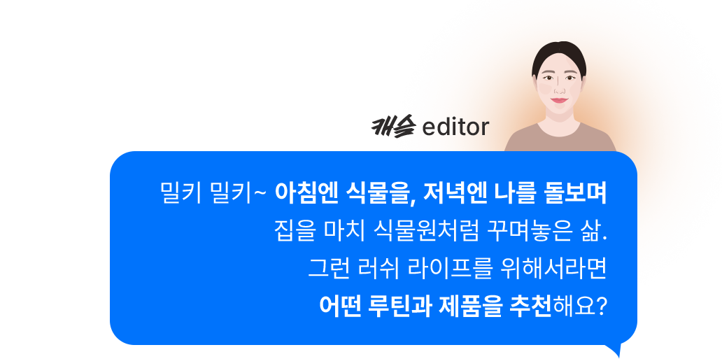 밀키 밀키~ 아침엔 식물을, 저녁엔 나를 돌보며 집을 마치 식물원처럼 꾸며놓은 삶. 그런 러쉬 라이프를 위해서라면 어떤 루틴과 제품을 추천해요?
