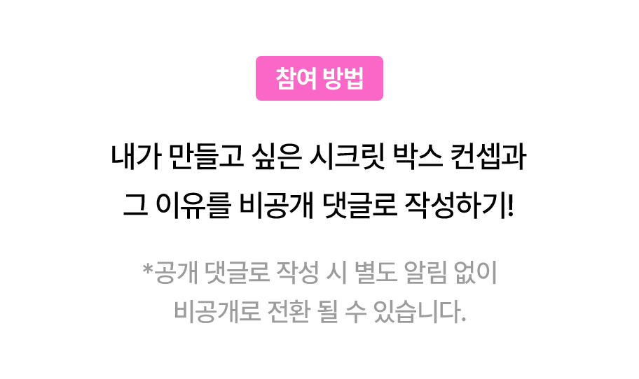 내가 만들고 싶은 시크릿 박스 컨셉과 그 이유를 비공개 댓글로 작성하기!
