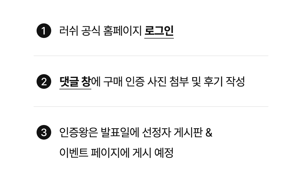 1.러쉬 공식 홈페이지 로그인 2.댓글 창에 구매 인증 사진 첨부 및 후기 작석 3.인증왕은 발표일에 선정자 게시판&이벤트 페이지에 게시 예정