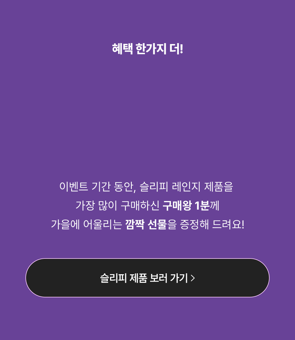 이벤트 기간 동안, 슬리피 레인지 제품을 가장 많이 구매하신 구매왕 1분께 가을에 어울리는 깜짝 선물을 증정해 드려요! 