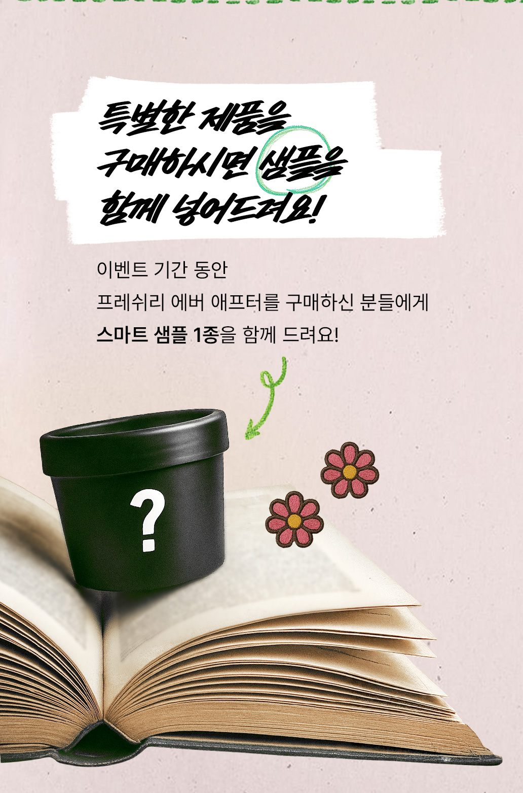 이벤트 기간 동안 프레쉬리 에버 애프터를 구매하신 분들에게 스마트 샘플 1종을 함께 드려요!