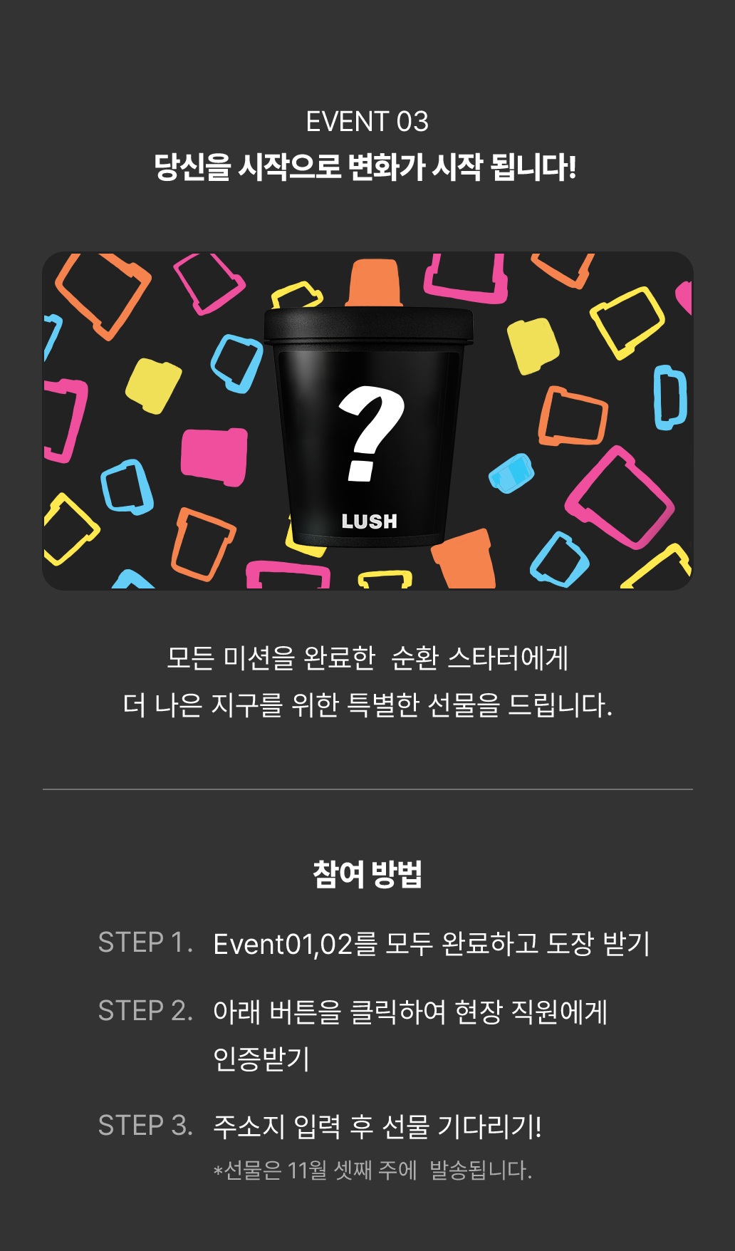 Event01,02를 모두 완료하고 도장받기 / 아래 버튼을 클릭하여 현장 직원에게 인증받기 / 주소지 입력 후 선물 기다리기 ! *선물은 11월 셋째 주에 발송됩니다.