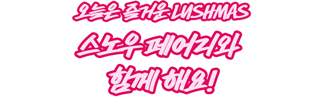 오늘은 즐거운 LUSHMAS 스노우 페어리와 함께해요!