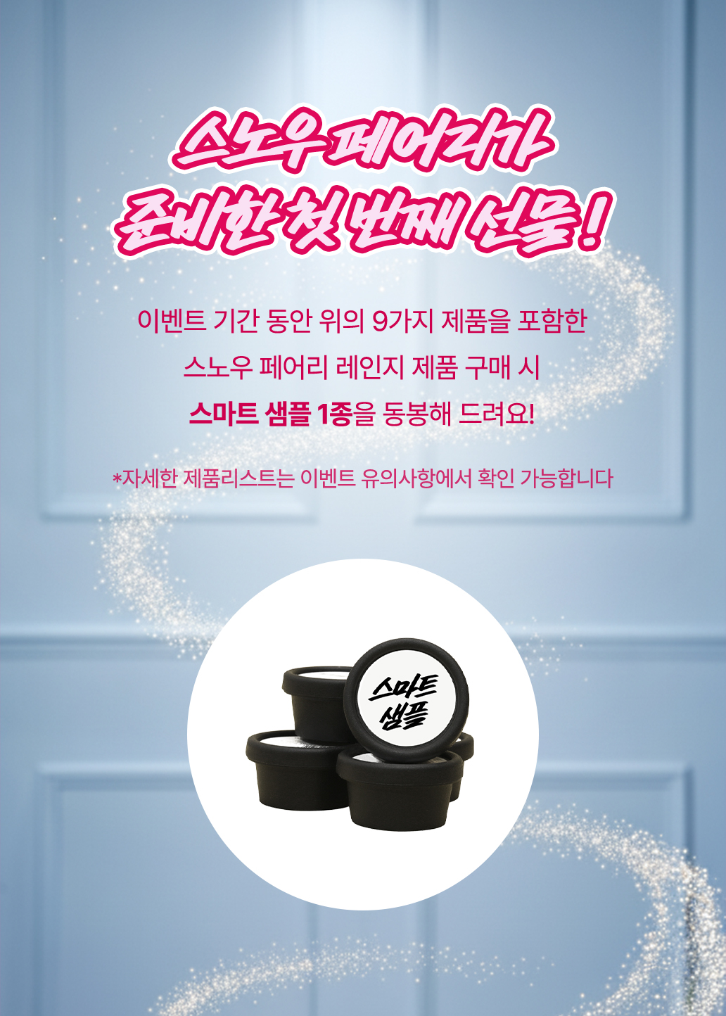 이벤트 기간 동안 위의 9가지 제품을 포함한 스노우 페어리 레인지 제품 구매 시 스마트 샘플 1종을 동봉해 드려요