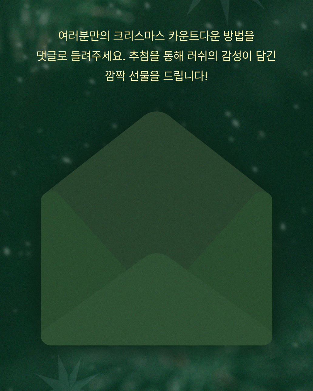 여러분만의 크리스마스 카운트다운 방법을 댓글로 들려주세요. 추첨을 통해 러쉬의 감성이 담긴 깜짝 선물을 드립니다!