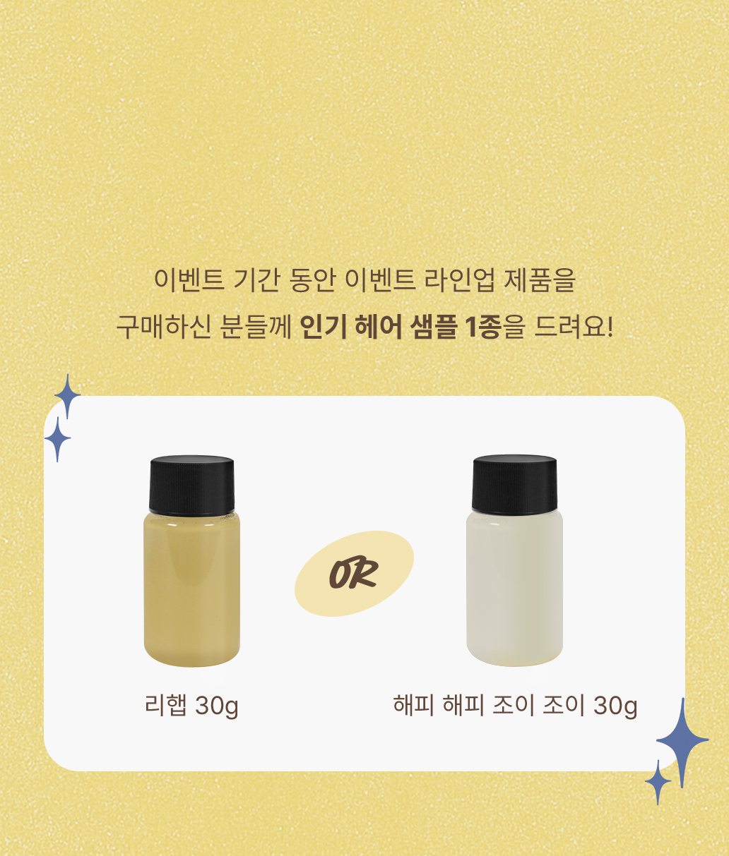 이벤트 기간 동안 이벤트 라인업 제품을 구매하신 분들께 인기 헤어 샘플 1종을 드려요!