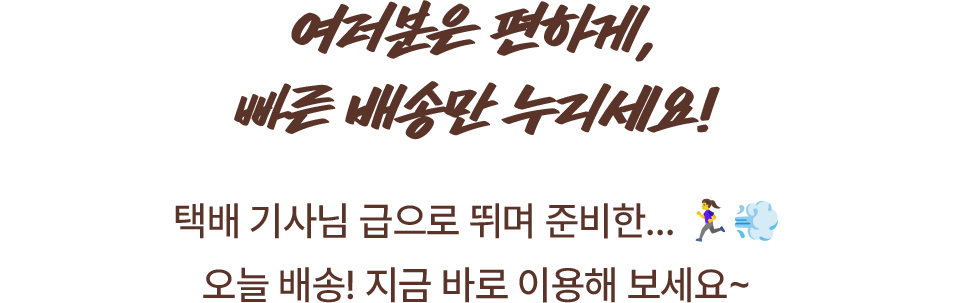 여러분은 편하게, 빠른 배송만 누리세요!