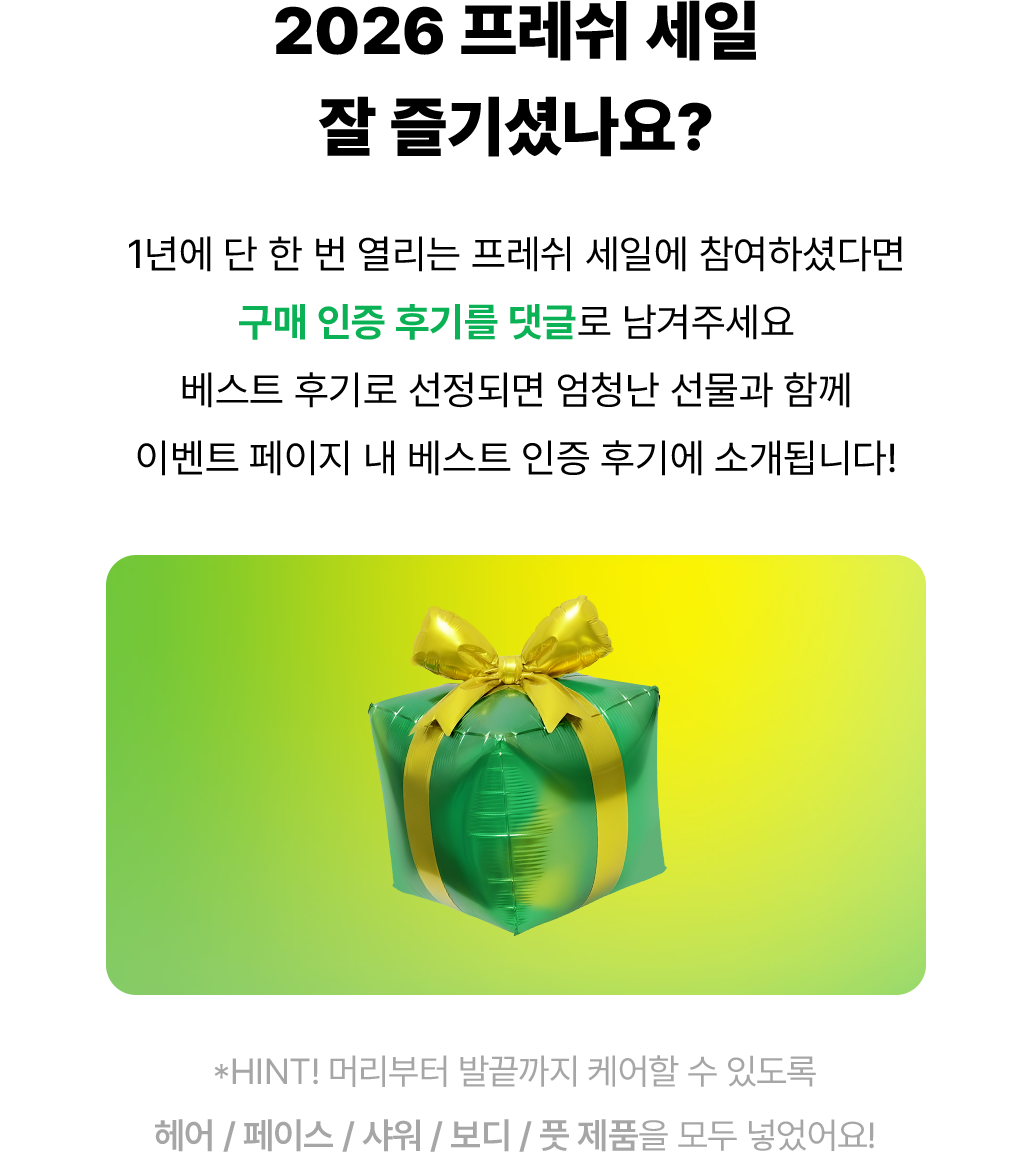 1년에 단 한 번 열리는 프레쉬 세일에 참여하셨다면 구매 인증 후기를 댓글로 남겨주세요 베스트 후기로 선정되면 엄청난 선물과 함께 이벤트 페이지 내 베스트 인증 후기에 소개됩니다!