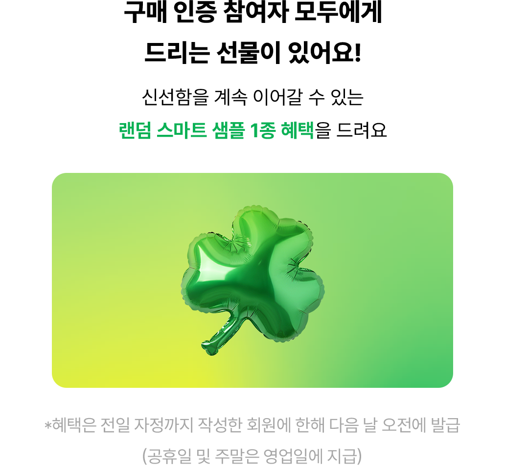 구매 인증 참여자 모두에게 드리는 선물이 있어요! 신선함을 계속 이어갈 수 있는 랜덤 스마트 샘플 1종 혜택을 드려요