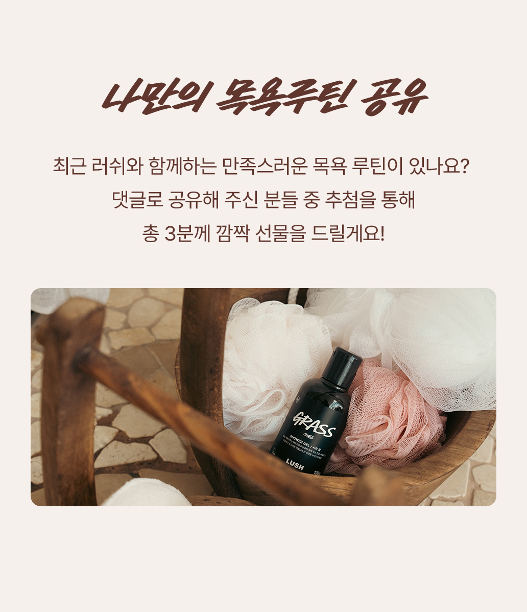 최근 러쉬와 함께하는 만족스러운 목욕 루틴이 있나요? 댓글로 공유해 주신 분들 중 추첨을 통해 총 3분께 깜짝 선물을 드릴게요!