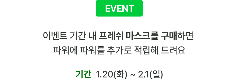 이벤트 기간 내 프레쉬 마스크를 구매하면 파워에 파워를 추가로 적립해 드려요 1.19~2.1