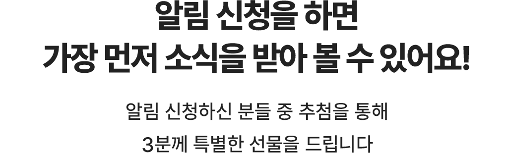 알림 신청을 하면 가장 먼저 소식을 받아 볼 수 있어요! 알림 신청하신 분들 중 추첨을 통해 3분께 특별한 선물을 드립니다